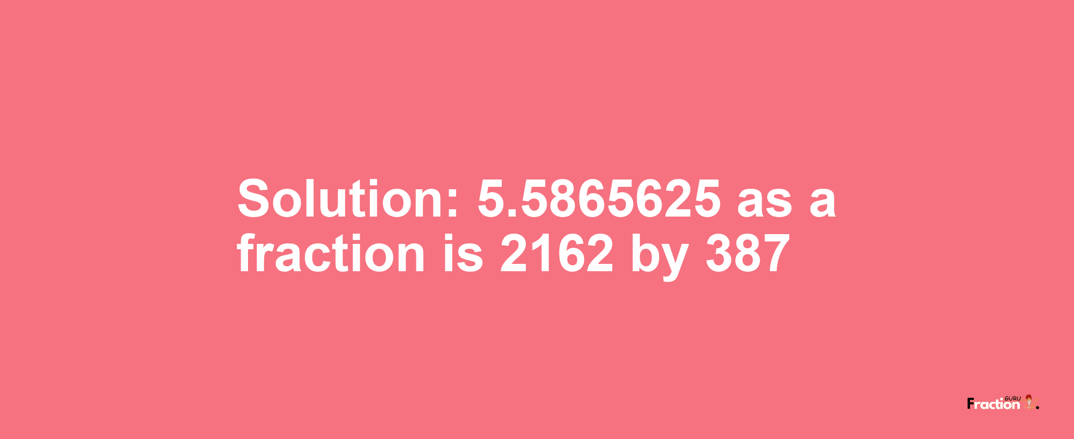 Solution:5.5865625 as a fraction is 2162/387